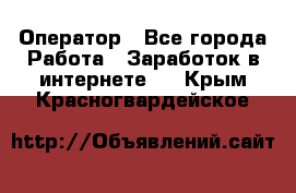 Оператор - Все города Работа » Заработок в интернете   . Крым,Красногвардейское